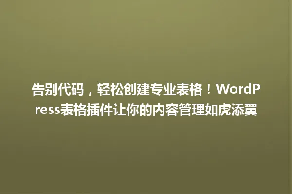 告别代码,轻松创建专业表格!WordPress表格插件让你的内容管理如虎添翼 一