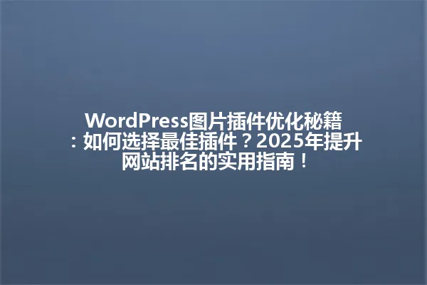 WordPress图片插件优化秘籍:如何选择最佳插件?2025年提升网站排名的实用指南! 一