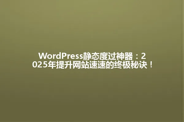 WordPress静态度过神器:2025年提升网站速速的终极秘诀! 一