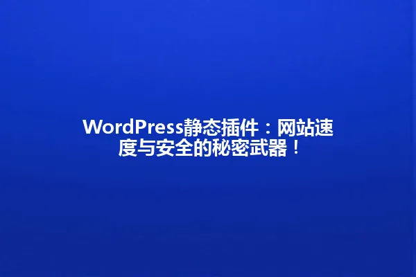 WordPress静态插件:网站速度与安全的秘密武器! 一