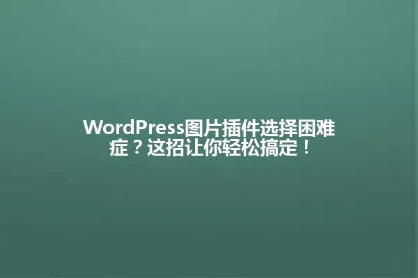 WordPress图片插件选择困难症?这招让你轻松搞定! 一