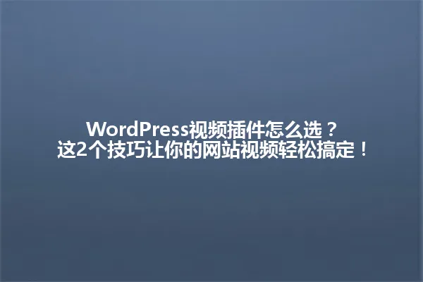 WordPress视频插件怎么选?这2个技巧让你的网站视频轻松搞定! 一
