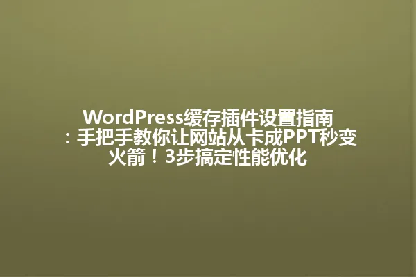 WordPress缓存插件设置指南：手把手教你让网站从卡成PPT秒变火箭！3步搞定性能优化 一