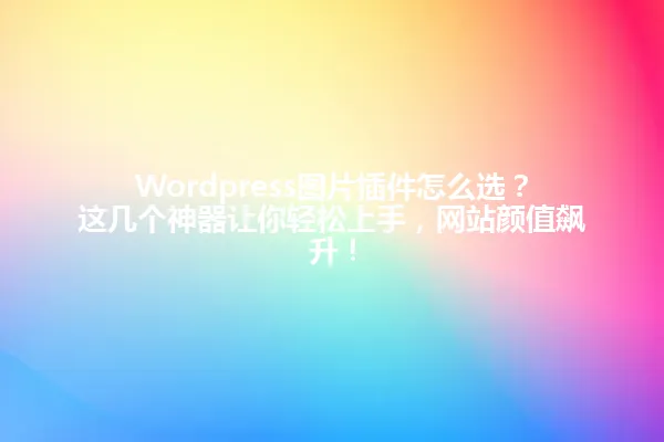 Wordpress图片插件怎么选？这几个神器让你轻松上手，网站颜值飙升！ 一