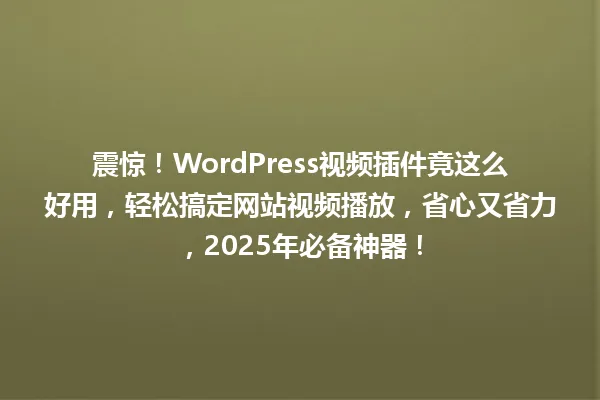 震惊！WordPress视频插件竟这么好用，轻松搞定网站视频播放，省心又省力，2025年必备神器！ 一