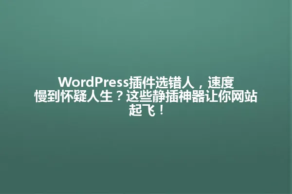 WordPress插件选错人,速度慢到怀疑人生?这些静插神器让你网站起飞! 一