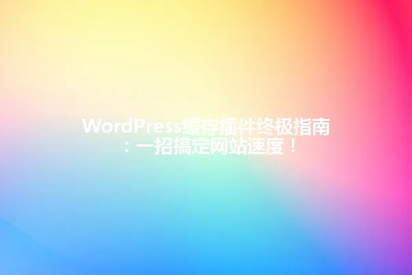 WordPress缓存插件终极指南：一招搞定网站速度！ 一