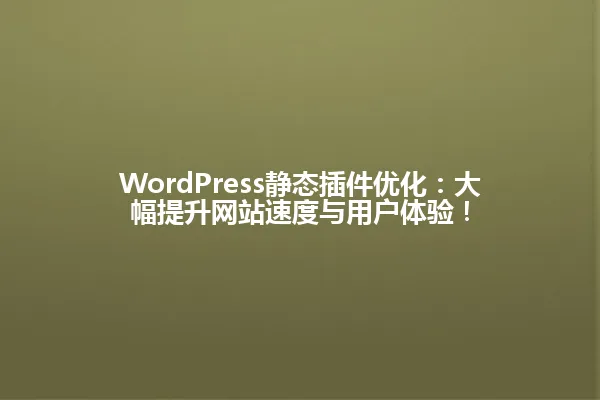 WordPress静态插件优化:大幅提升网站速度与用户体验! 一