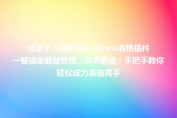 惊呆了!这款WordPress表格插件一键搞定数据管理,效率翻倍!手把手教你轻松成为表格高手 一