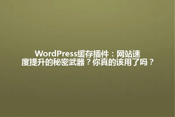WordPress缓存插件:网站速度提升的秘密武器?你真的该用了吗? 一