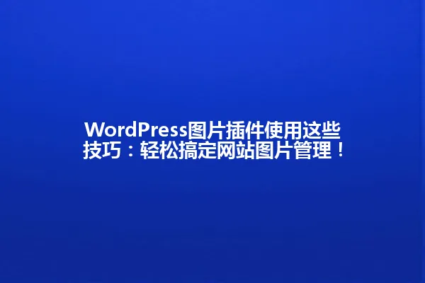 WordPress图片插件使用这些技巧:轻松搞定网站图片管理! 一