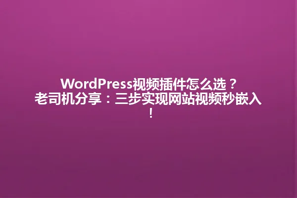WordPress视频插件怎么选?老司机分享:三步实现网站视频秒嵌入! 一