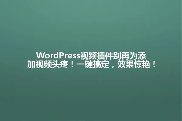 WordPress视频插件别再为添加视频头疼!一键搞定,效果惊艳! 一