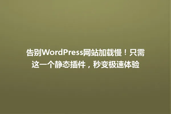 告别WordPress网站加载慢!只需这一个静态插件,秒变极速体验 一