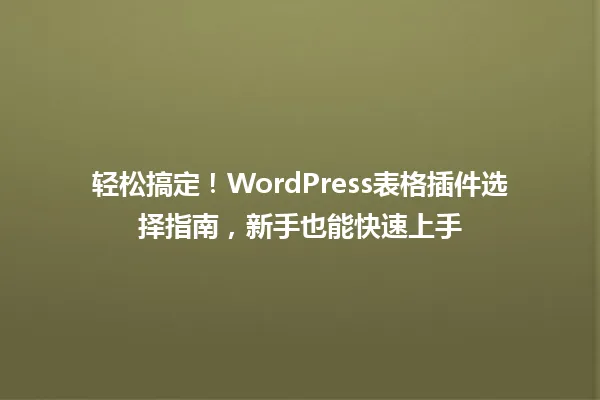 轻松搞定！WordPress表格插件选择指南，新手也能快速上手 一