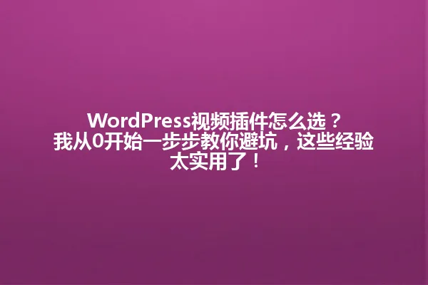 WordPress视频插件怎么选?我从0开始一步步教你避坑,这些经验太实用了! 一