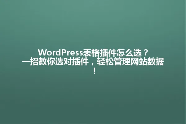 WordPress表格插件怎么选?一招教你选对插件,轻松管理网站数据! 一