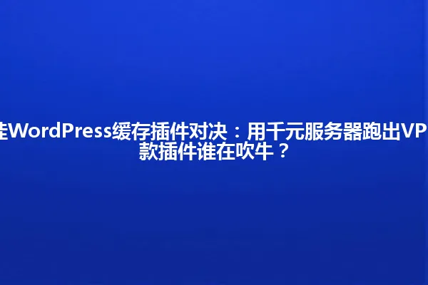 2025年最佳WordPress缓存插件对决：用千元服务器跑出VPS速度，这3款插件谁在吹牛？ 一