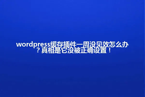 wordpress缓存插件一周没见效怎么办?真相是它没被正确设置! 一