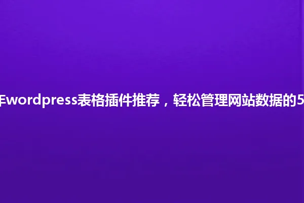2025年wordpress表格插件推荐,轻松管理网站数据的5个神器 一