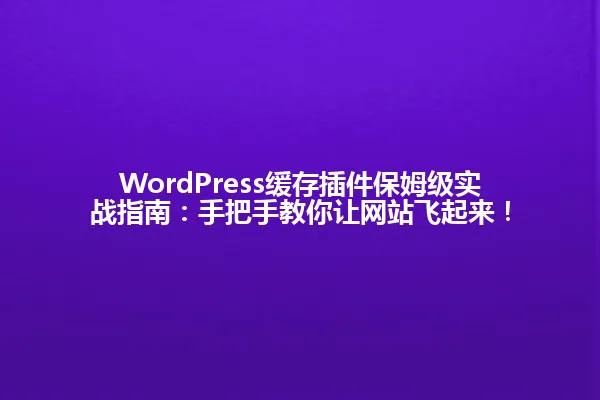 WordPress缓存插件保姆级实战指南:手把手教你让网站飞起来! 一