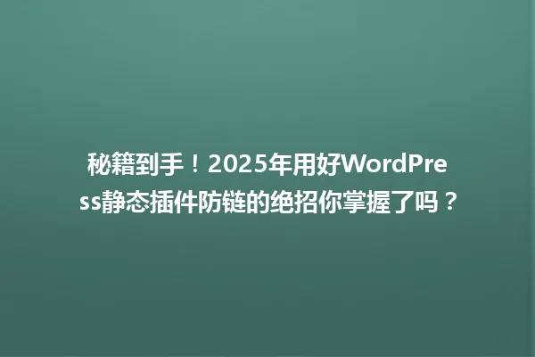 秘籍到手!2025年用好WordPress静态插件防链的绝招你掌握了吗? 一