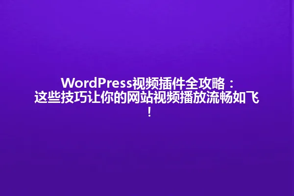 WordPress视频插件全攻略:这些技巧让你的网站视频播放流畅如飞! 一