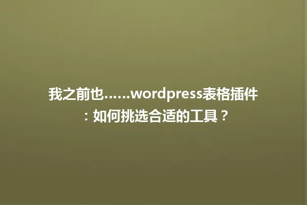 我之前也……wordpress表格插件:如何挑选合适的工具? 一