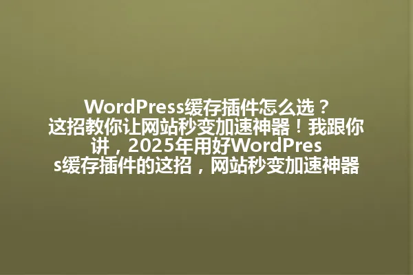 WordPress缓存插件怎么选?这招教你让网站秒变加速神器!我跟你讲,2025年用好WordPress缓存插件的这招,网站秒变加速神器!你是不是还在傻傻地让网站变慢啦? 一