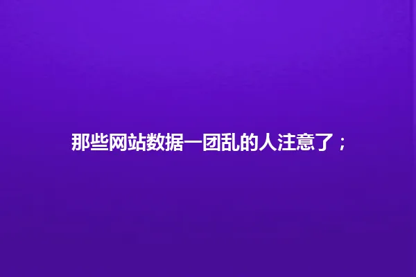 那些网站数据一团乱的人注意了; 一
