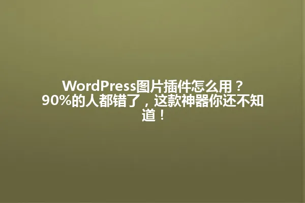 WordPress图片插件怎么用?90%的人都错了,这款神器你还不知道! 一