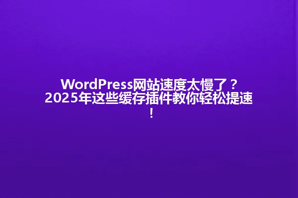 WordPress网站速度太慢了?2025年这些缓存插件教你轻松提速! 一