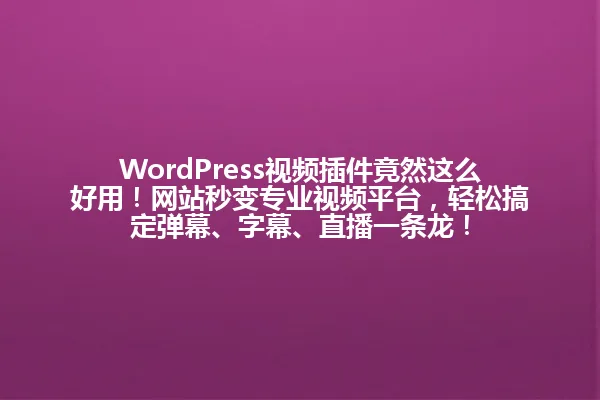 WordPress视频插件竟然这么好用!网站秒变专业视频平台,轻松搞定弹幕、字幕、直播一条龙! 一