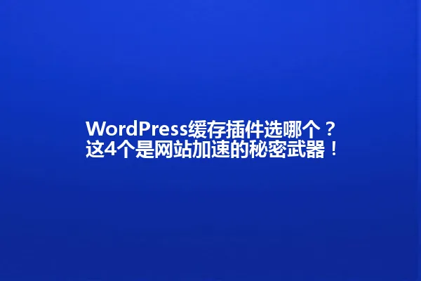 WordPress缓存插件选哪个?这4个是网站加速的秘密武器! 一