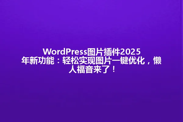 WordPress图片插件2025年新功能:轻松实现图片一键优化,懒人福音来了! 一