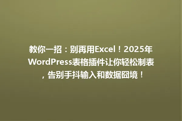 教你一招：别再用Excel！2025年WordPress表格插件让你轻松制表，告别手抖输入和数据囧境！ 一