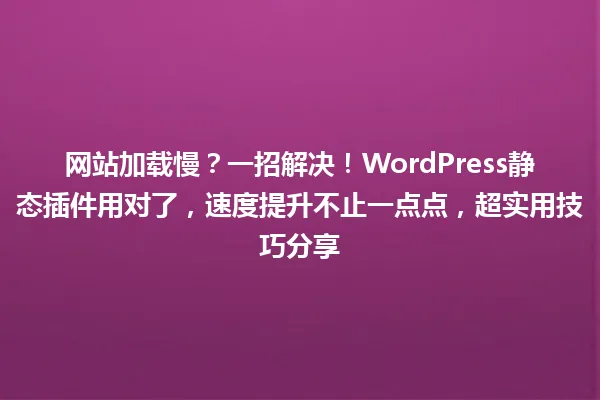 网站加载慢？一招解决！WordPress静态插件用对了，速度提升不止一点点，超实用技巧分享 一