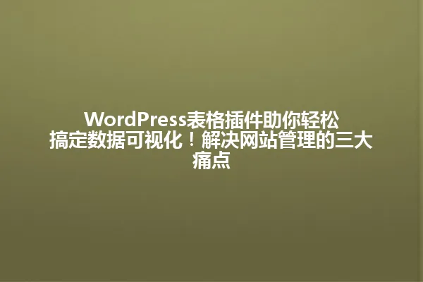 WordPress表格插件助你轻松搞定数据可视化!解决网站管理的三大痛点 一