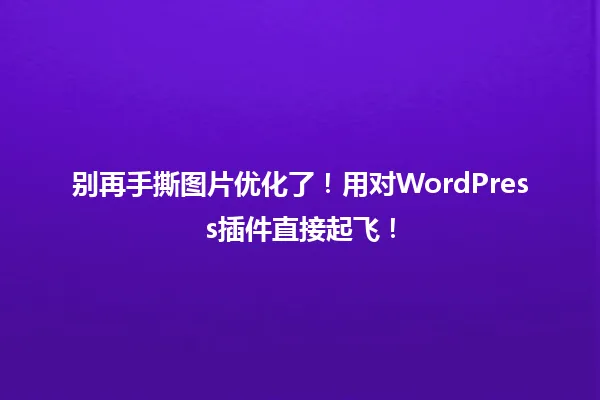 别再手撕图片优化了!用对WordPress插件直接起飞! 一