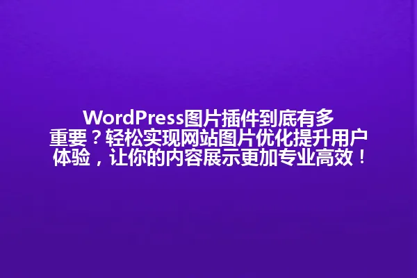 WordPress图片插件到底有多重要?轻松实现网站图片优化提升用户体验,让你的内容展示更加专业高效! 一
