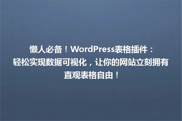 懒人必备!WordPress表格插件:轻松实现数据可视化,让你的网站立刻拥有直观表格自由! 一