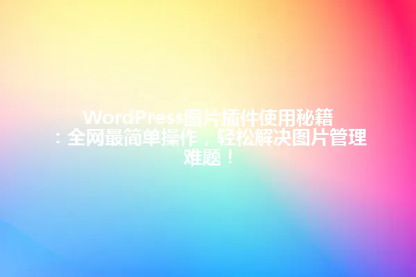 WordPress图片插件使用秘籍:全网最简单操作,轻松解决图片管理难题! 一