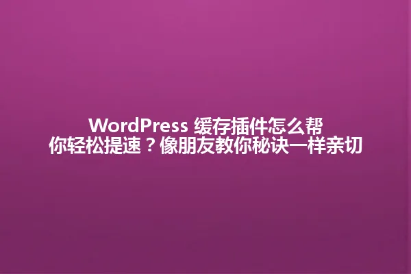 WordPress 缓存插件怎么帮你轻松提速？像朋友教你秘诀一样亲切 一