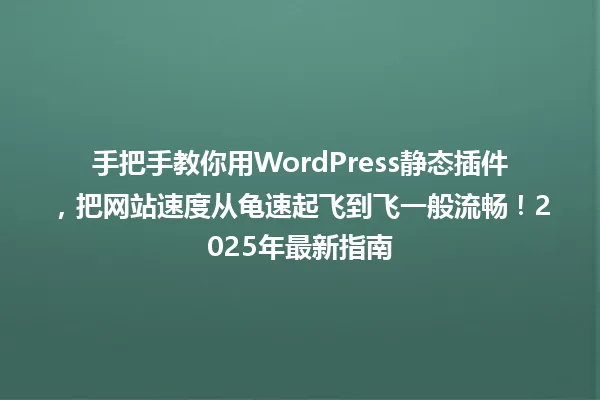 手把手教你用WordPress静态插件，把网站速度从龟速起飞到飞一般流畅！2025年最新指南 一