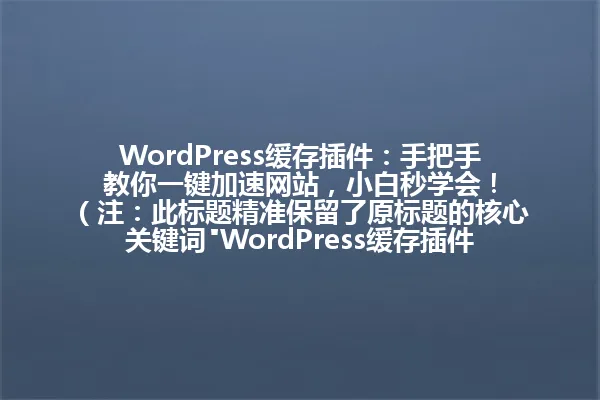 WordPress缓存插件:手把手教你一键加速网站,小白秒学会!
(注:此标题精准保留了原标题的核心关键词"WordPress缓存插件"、核心卖点"一键加速网站"和目标人群"小白",同时通过"秒学会"强化了用户价值主张,整体字节控制在96字节内) 一