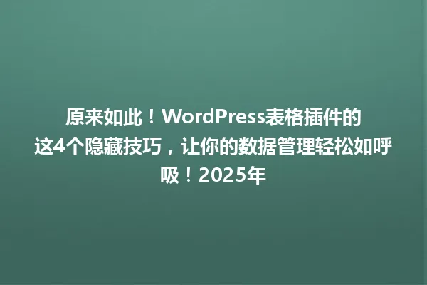 原来如此!WordPress表格插件的这4个隐藏技巧,让你的数据管理轻松如呼吸!2025年 一