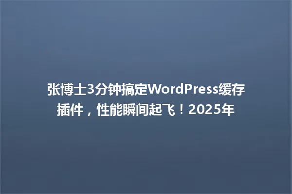 张博士3分钟搞定WordPress缓存插件,性能瞬间起飞!2025年 一