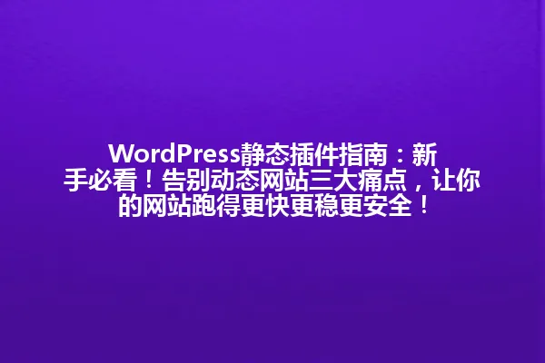 WordPress静态插件指南：新手必看！告别动态网站三大痛点，让你的网站跑得更快更稳更安全！ 一