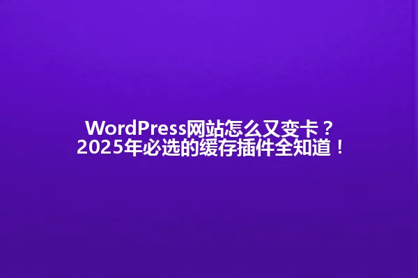 WordPress网站怎么又变卡?2025年必选的缓存插件全知道! 一