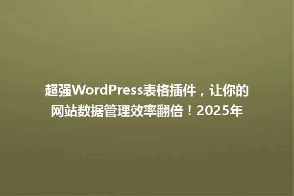 超强WordPress表格插件,让你的网站数据管理效率翻倍!2025年 一